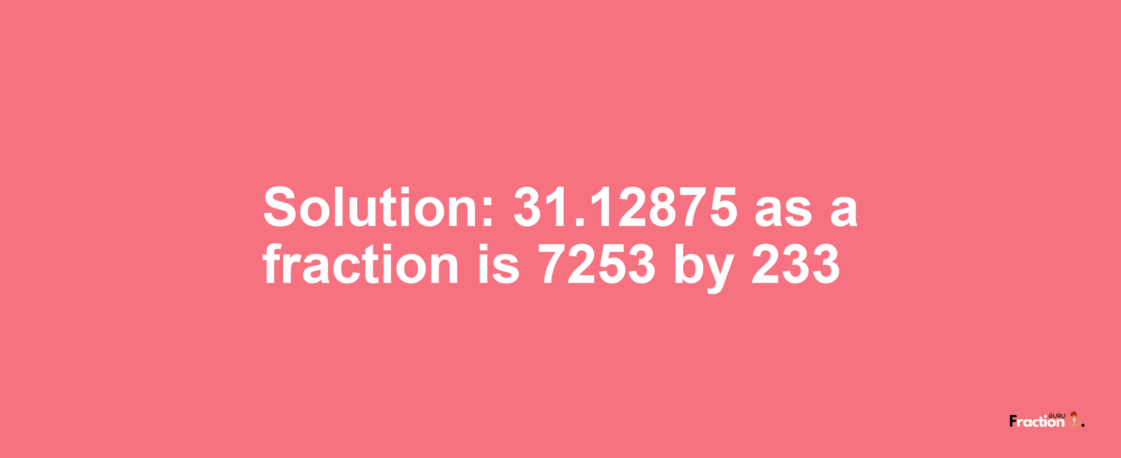 Solution:31.12875 as a fraction is 7253/233